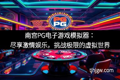 南宫PG电子游戏模拟器：尽享激情娱乐，挑战极限的虚拟世界