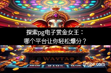探索pg电子赏金女王：哪个平台让你轻松爆分？