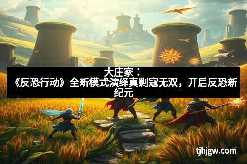 大庄家：《反恐行动》全新模式演绎真剿寇无双，开启反恐新纪元