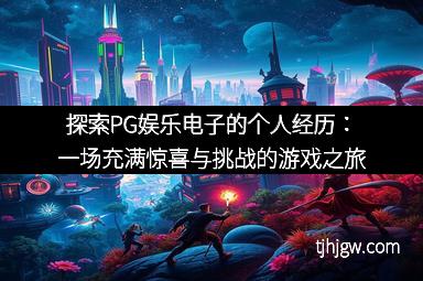 探索PG娱乐电子的个人经历：一场充满惊喜与挑战的游戏之旅